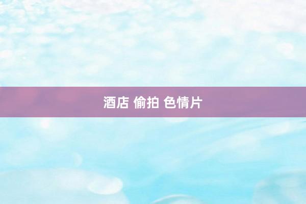 酒店 偷拍 色情片