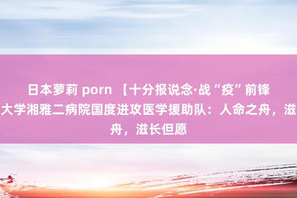日本萝莉 porn 【十分报说念·战“疫”前锋】中南大学湘雅二病院国度进攻医学援助队：人命之舟，滋长但愿