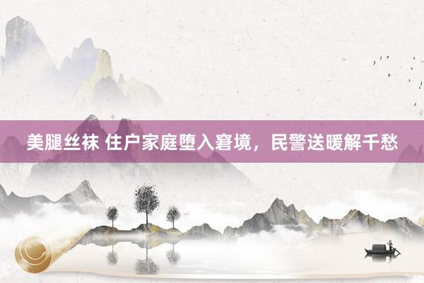 美腿丝袜 住户家庭堕入窘境，民警送暖解千愁