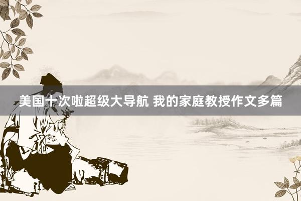 美国十次啦超级大导航 我的家庭教授作文多篇