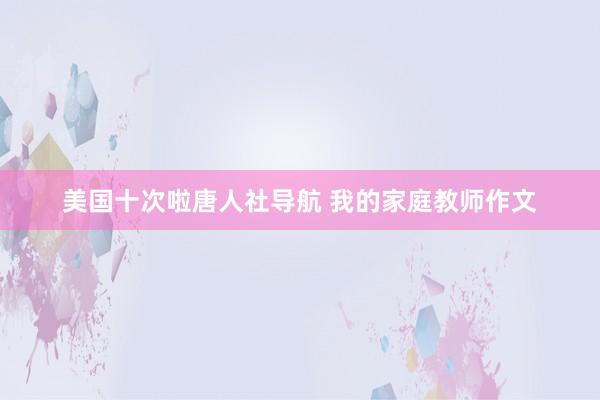 美国十次啦唐人社导航 我的家庭教师作文