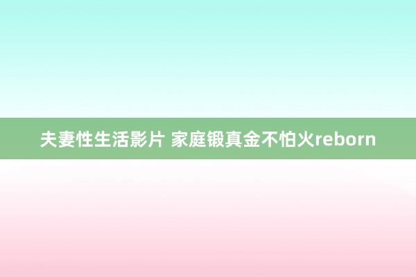 夫妻性生活影片 家庭锻真金不怕火reborn