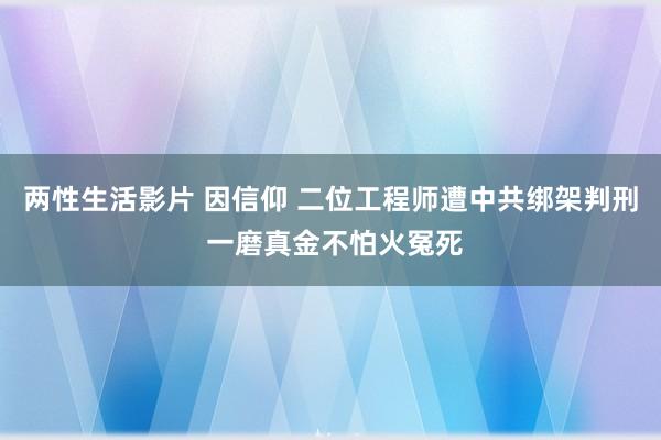 两性生活影片 因信仰 二位工程师遭中共绑架判刑 一磨真金不怕火冤死