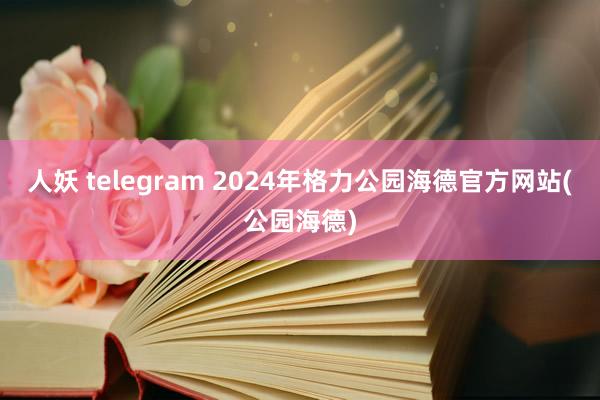 人妖 telegram 2024年格力公园海德官方网站(公园海德)