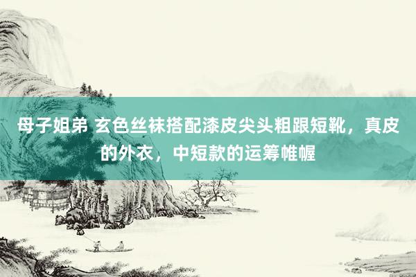 母子姐弟 玄色丝袜搭配漆皮尖头粗跟短靴，真皮的外衣，中短款的运筹帷幄