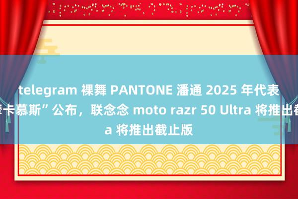 telegram 裸舞 PANTONE 潘通 2025 年代表色“摩卡慕斯”公布，联念念 moto razr 50 Ultra 将推出截止版