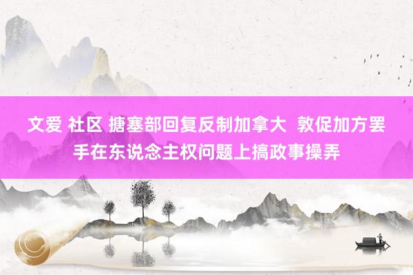 文爱 社区 搪塞部回复反制加拿大  敦促加方罢手在东说念主权问题上搞政事操弄