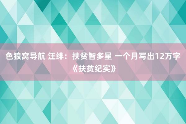色狼窝导航 汪绯：扶贫智多星 一个月写出12万字《扶贫纪实》