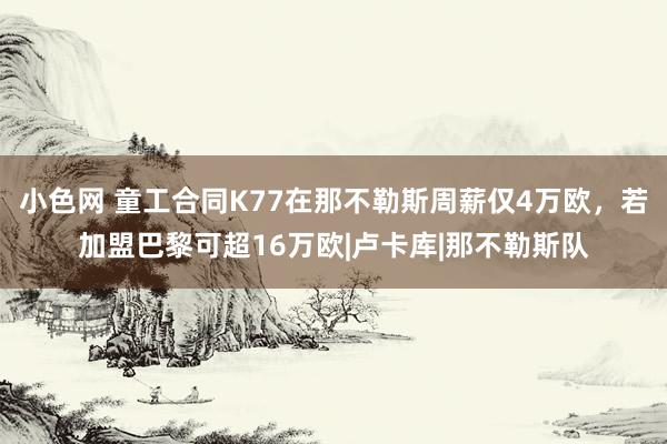 小色网 童工合同K77在那不勒斯周薪仅4万欧,若加盟巴黎可超16万欧|卢卡库|那不勒斯队
