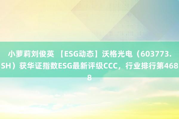 小萝莉刘俊英 【ESG动态】沃格光电（603773.SH）获华证指数ESG最新评级CCC，行业排行第468