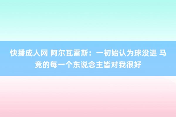 快播成人网 阿尔瓦雷斯：一初始认为球没进 马竞的每一个东说念主皆对我很好