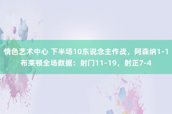 情色艺术中心 下半场10东说念主作战，阿森纳1-1布莱顿全场数据：射门11-19，射正7-4