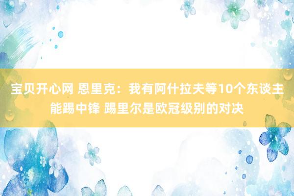 宝贝开心网 恩里克：我有阿什拉夫等10个东谈主能踢中锋 踢里尔是欧冠级别的对决