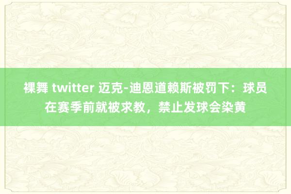 裸舞 twitter 迈克-迪恩道赖斯被罚下：球员在赛季前就被求教，禁止发球会染黄