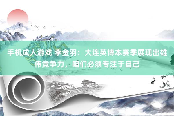 手机成人游戏 李金羽：大连英博本赛季展现出雄伟竞争力，咱们必须专注于自己
