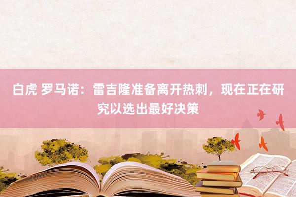 白虎 罗马诺：雷吉隆准备离开热刺，现在正在研究以选出最好决策