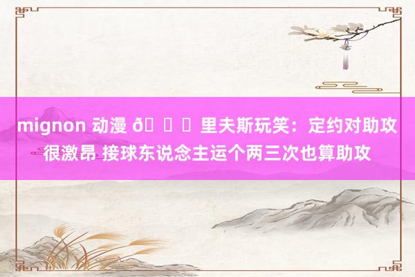 mignon 动漫 😉里夫斯玩笑：定约对助攻很激昂 接球东说念主运个两三次也算助攻