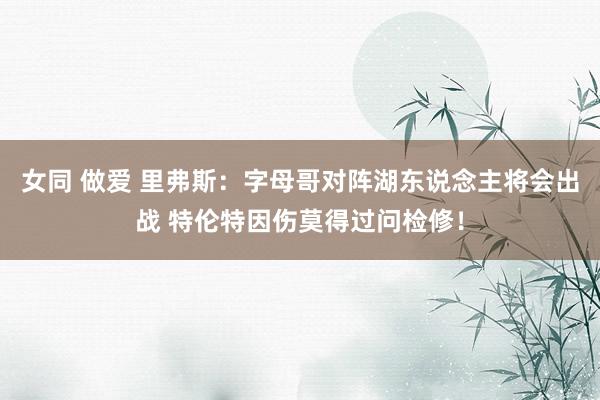 女同 做爱 里弗斯：字母哥对阵湖东说念主将会出战 特伦特因伤莫得过问检修！