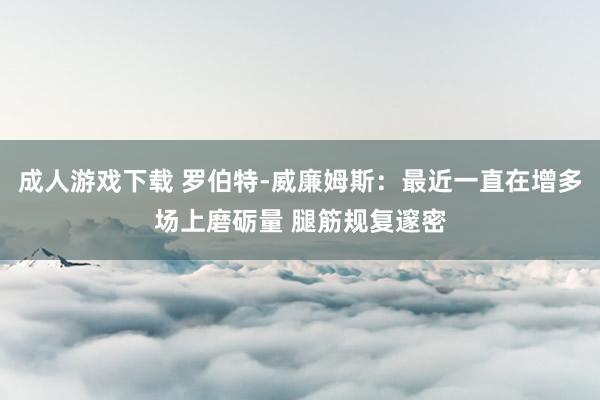 成人游戏下载 罗伯特-威廉姆斯：最近一直在增多场上磨砺量 腿筋规复邃密