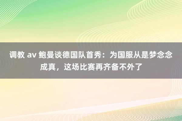 调教 av 鲍曼谈德国队首秀：为国服从是梦念念成真，这场比赛再齐备不外了