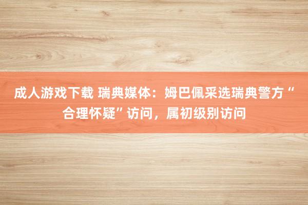 成人游戏下载 瑞典媒体：姆巴佩采选瑞典警方“合理怀疑”访问，属初级别访问