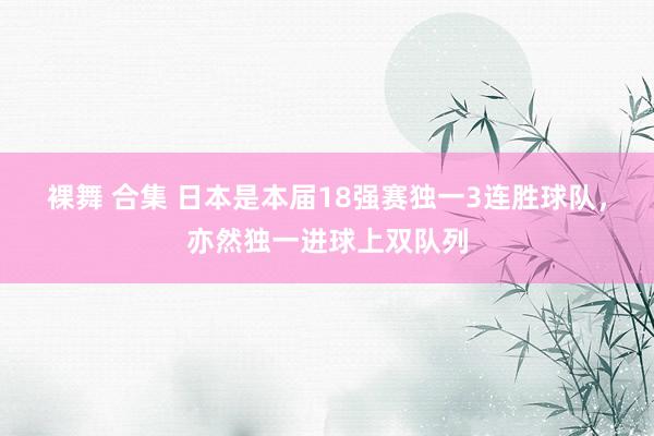 裸舞 合集 日本是本届18强赛独一3连胜球队，亦然独一进球上双队列