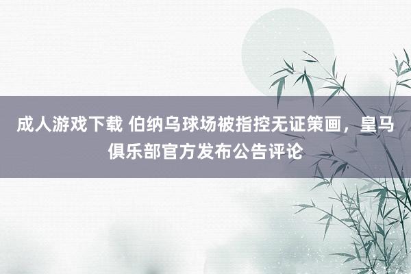 成人游戏下载 伯纳乌球场被指控无证策画，皇马俱乐部官方发布公告评论