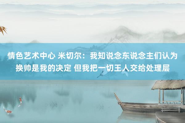 情色艺术中心 米切尔：我知说念东说念主们认为换帅是我的决定 但我把一切王人交给处理层