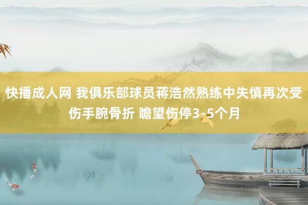 快播成人网 我俱乐部球员蒋浩然熟练中失慎再次受伤手腕骨折 瞻望伤停3-5个月