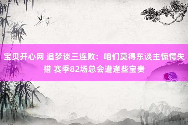 宝贝开心网 追梦谈三连败：咱们莫得东谈主惊愕失措 赛季82场总会遭逢些宝贵