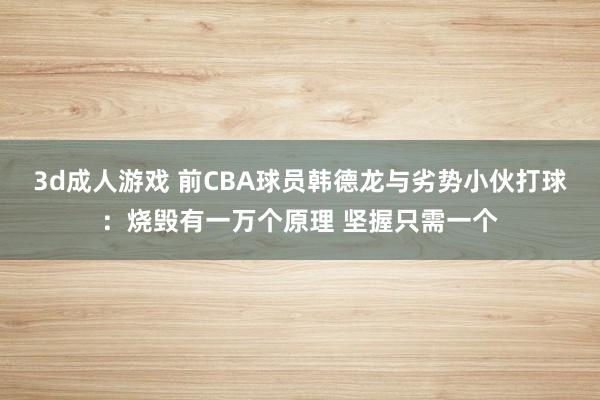 3d成人游戏 前CBA球员韩德龙与劣势小伙打球：烧毁有一万个原理 坚握只需一个