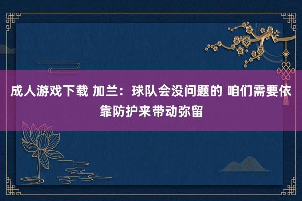 成人游戏下载 加兰：球队会没问题的 咱们需要依靠防护来带动弥留