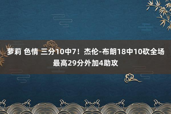 萝莉 色情 三分10中7！杰伦-布朗18中10砍全场最高29分外加4助攻