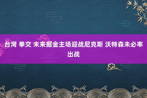 台灣 拳交 未来掘金主场迎战尼克斯 沃特森未必率出战