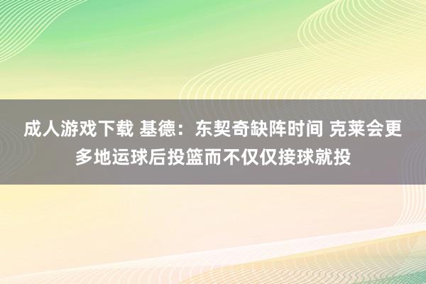 成人游戏下载 基德：东契奇缺阵时间 克莱会更多地运球后投篮而不仅仅接球就投