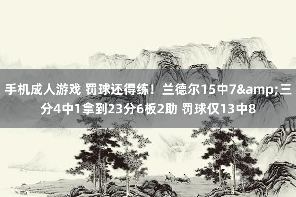 手机成人游戏 罚球还得练！兰德尔15中7&三分4中1拿到23分6板2助 罚球仅13中8
