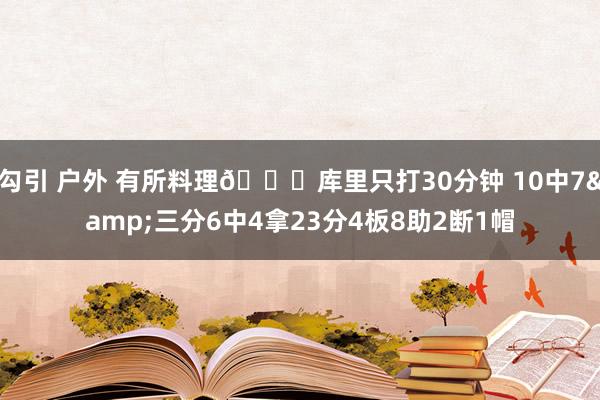 勾引 户外 有所料理😂库里只打30分钟 10中7&三分6中4拿23分4板8助2断1帽