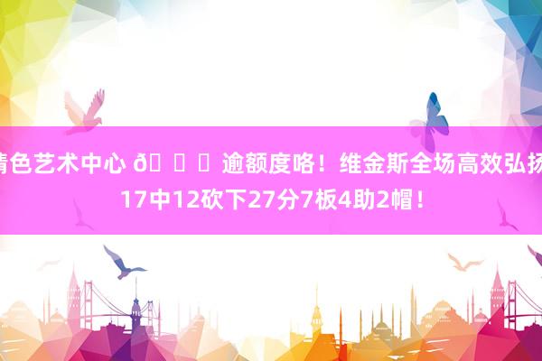 情色艺术中心 😎逾额度咯！维金斯全场高效弘扬 17中12砍下27分7板4助2帽！