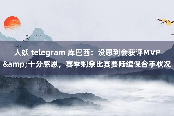 人妖 telegram 库巴西：没思到会获评MVP&十分感恩，赛季剩余比赛要陆续保合手状况