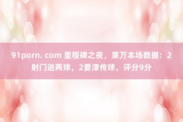 91porn. com 里程碑之夜，莱万本场数据：2射门进两球，2要津传球，评分9分
