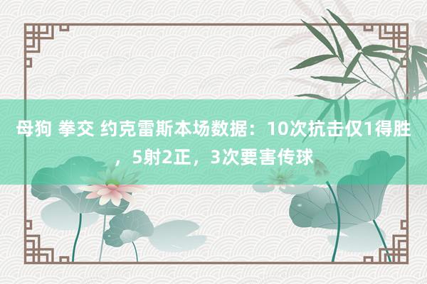 母狗 拳交 约克雷斯本场数据：10次抗击仅1得胜，5射2正，3次要害传球