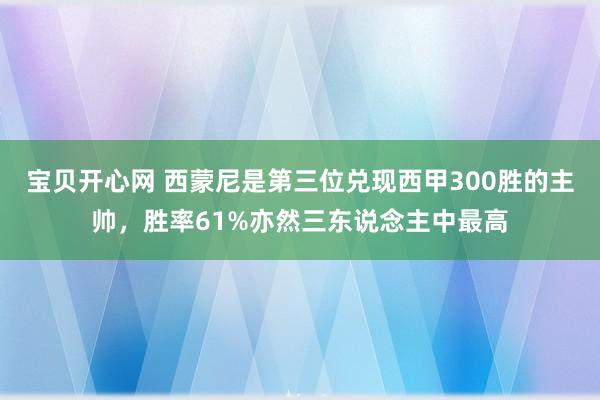 宝贝开心网 西蒙尼是第三位兑现西甲300胜的主帅，胜率61%亦然三东说念主中最高