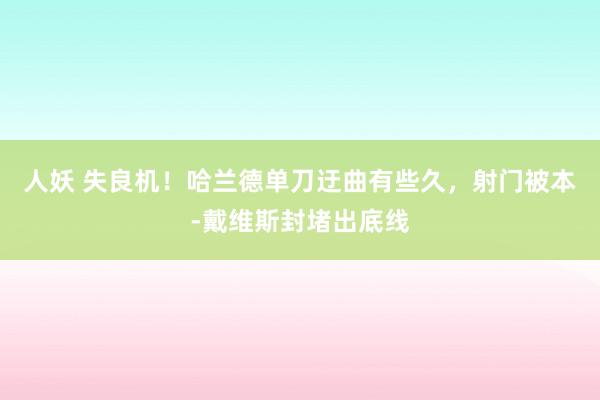 人妖 失良机！哈兰德单刀迂曲有些久，射门被本-戴维斯封堵出底线