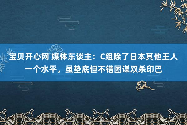 宝贝开心网 媒体东谈主：C组除了日本其他王人一个水平，虽垫底但不错图谋双杀印巴