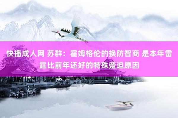 快播成人网 苏群：霍姆格伦的换防智商 是本年雷霆比前年还好的特殊蹙迫原因