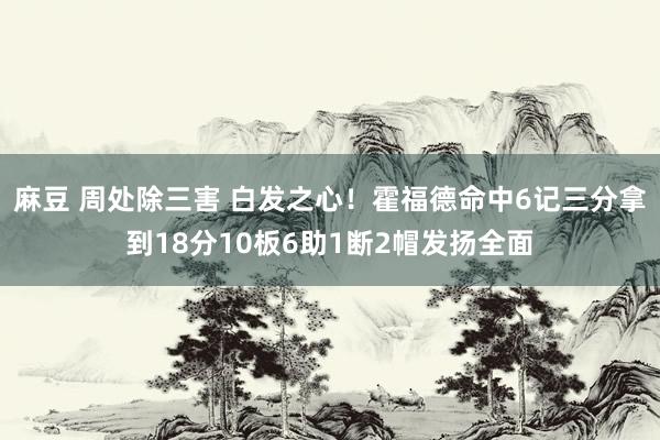 麻豆 周处除三害 白发之心！霍福德命中6记三分拿到18分10板6助1断2帽发扬全面