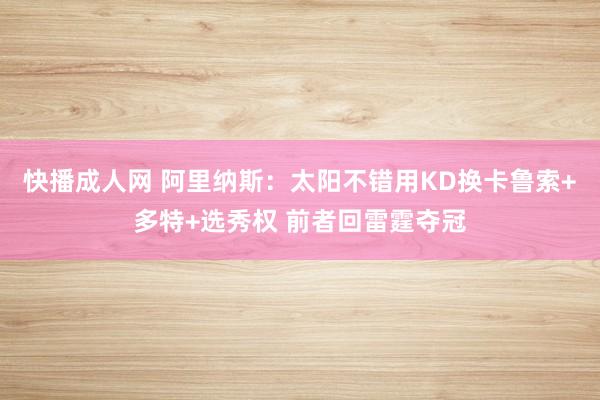 快播成人网 阿里纳斯：太阳不错用KD换卡鲁索+多特+选秀权 前者回雷霆夺冠