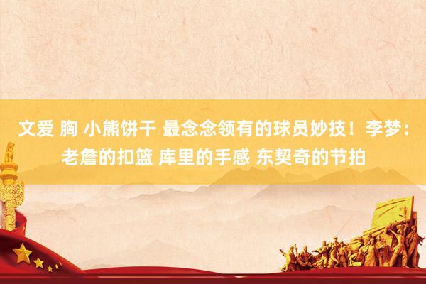 文爱 胸 小熊饼干 最念念领有的球员妙技！李梦：老詹的扣篮 库里的手感 东契奇的节拍