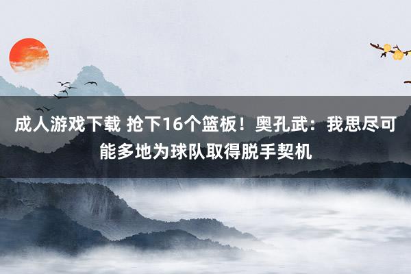 成人游戏下载 抢下16个篮板！奥孔武：我思尽可能多地为球队取得脱手契机
