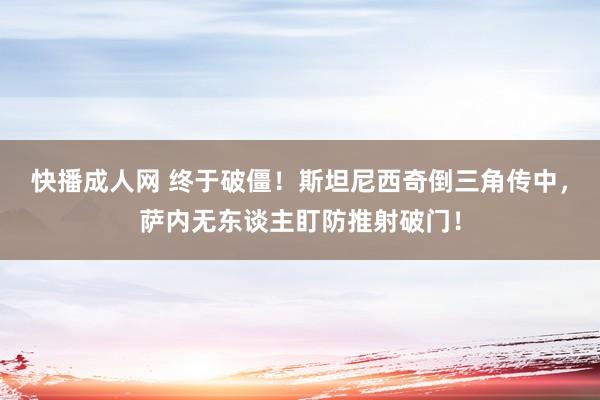 快播成人网 终于破僵！斯坦尼西奇倒三角传中，萨内无东谈主盯防推射破门！